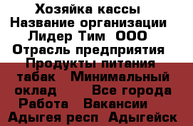 Хозяйка кассы › Название организации ­ Лидер Тим, ООО › Отрасль предприятия ­ Продукты питания, табак › Минимальный оклад ­ 1 - Все города Работа » Вакансии   . Адыгея респ.,Адыгейск г.